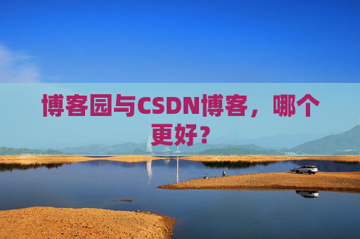 博客园与CSDN博客，哪个更好？